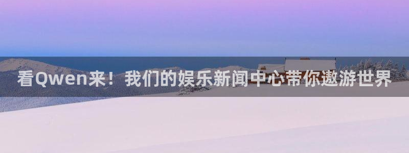 bg大游官网：看Qwen来！我们的娱乐新闻中心带你遨游世界