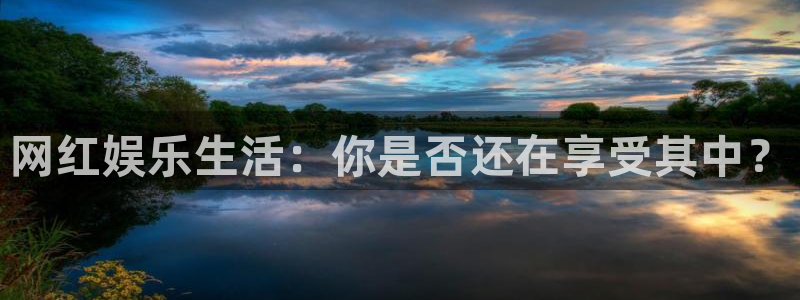 bg大游app：网红娱乐生活：你是否还在享受其中？