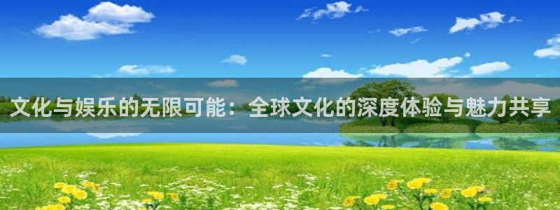 bg大游集团：文化与娱乐的无限可能：全球文化的深度体验与魅力共享