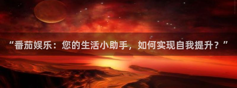 bg大游app：“番茄娱乐：您的生活小助手，如何实现自我提升？”