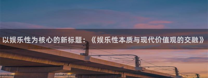 bg大游官方网站：以娱乐性为核心的新标题：《娱乐性本质与现代价值观的交融》